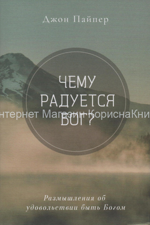 ЧЕМУ РАДУЕТСЯ БОГ? Размышления об удовольствии быть Богом. Джон Пайпер купить в  Христианский магазин КориснаКнига