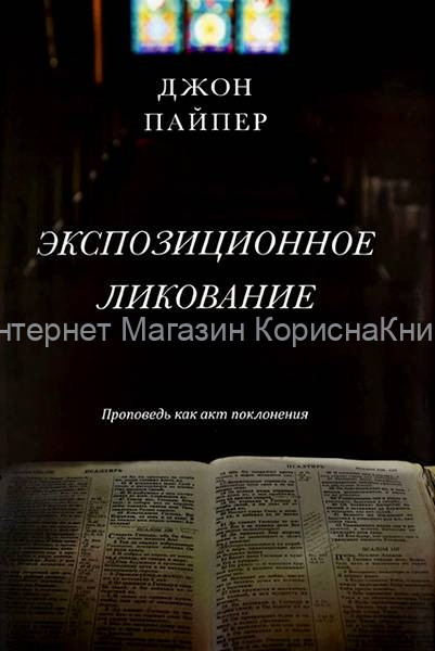 ЭКСПОЗИЦИОННОЕ ЛИКОВАНИЕ. Проповедь как акт поклонения. Джон Пайпер купить в  Христианский магазин КориснаКнига